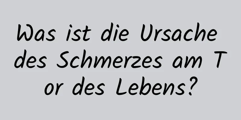 Was ist die Ursache des Schmerzes am Tor des Lebens?