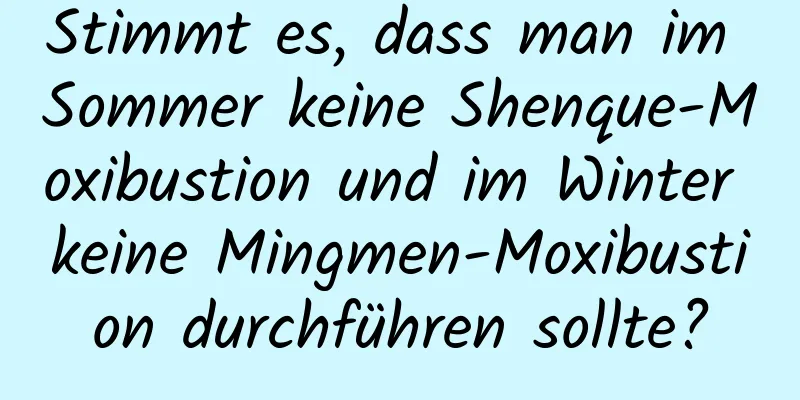 Stimmt es, dass man im Sommer keine Shenque-Moxibustion und im Winter keine Mingmen-Moxibustion durchführen sollte?