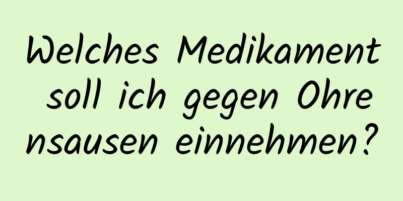 Welches Medikament soll ich gegen Ohrensausen einnehmen?