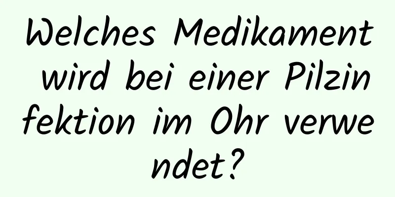 Welches Medikament wird bei einer Pilzinfektion im Ohr verwendet?