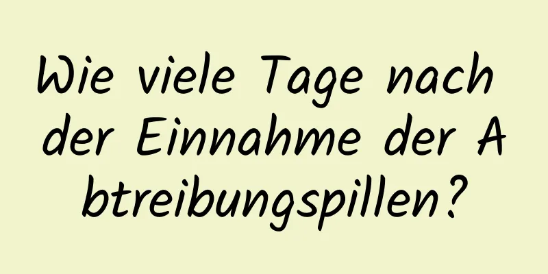 Wie viele Tage nach der Einnahme der Abtreibungspillen?