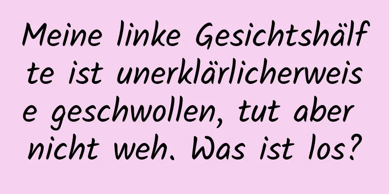 Meine linke Gesichtshälfte ist unerklärlicherweise geschwollen, tut aber nicht weh. Was ist los?