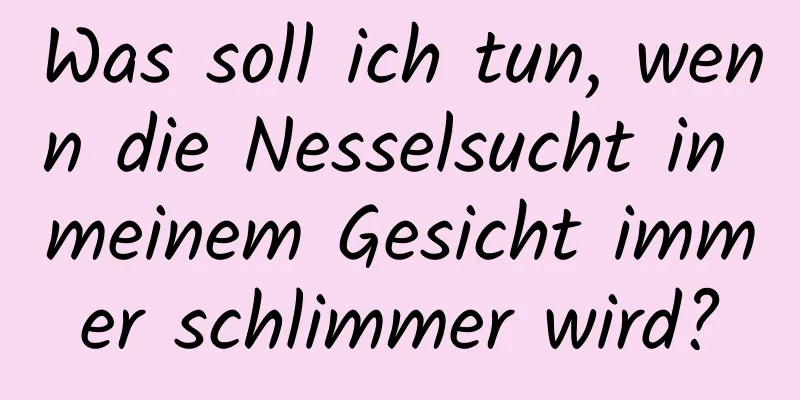 Was soll ich tun, wenn die Nesselsucht in meinem Gesicht immer schlimmer wird?