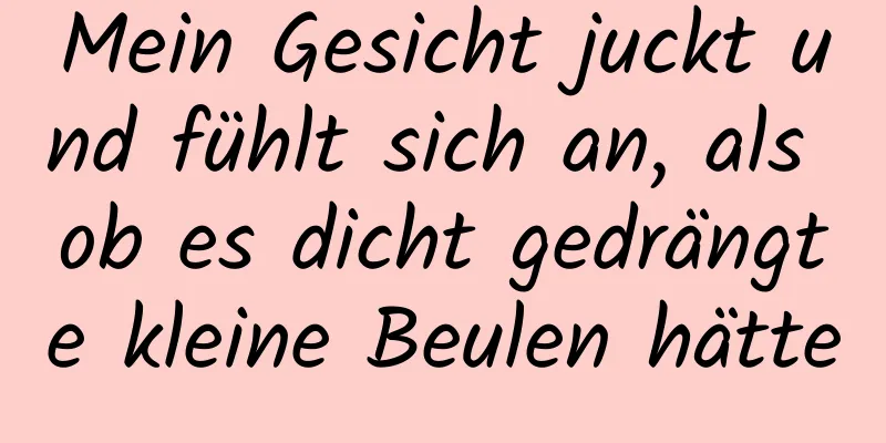 Mein Gesicht juckt und fühlt sich an, als ob es dicht gedrängte kleine Beulen hätte