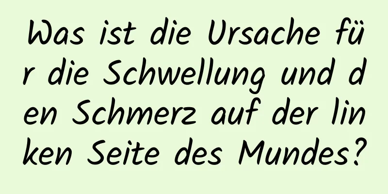 Was ist die Ursache für die Schwellung und den Schmerz auf der linken Seite des Mundes?