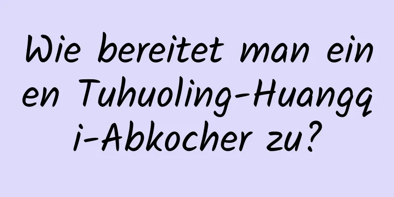 Wie bereitet man einen Tuhuoling-Huangqi-Abkocher zu?