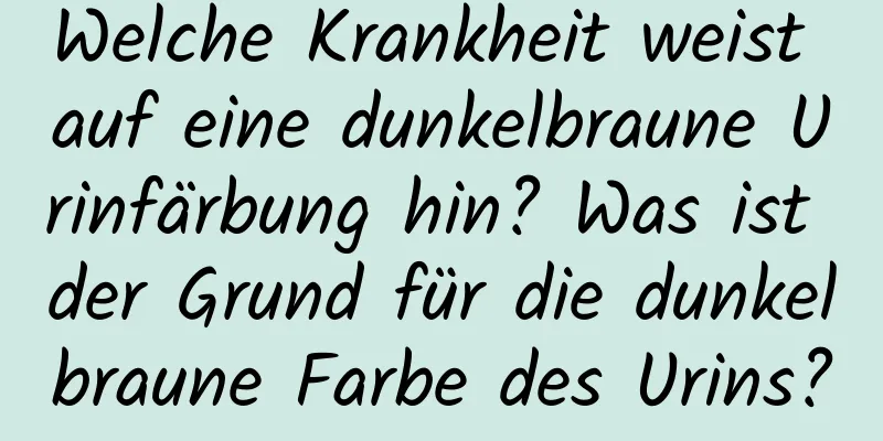 Welche Krankheit weist auf eine dunkelbraune Urinfärbung hin? Was ist der Grund für die dunkelbraune Farbe des Urins?