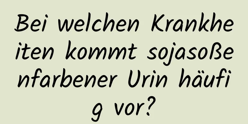 Bei welchen Krankheiten kommt sojasoßenfarbener Urin häufig vor?