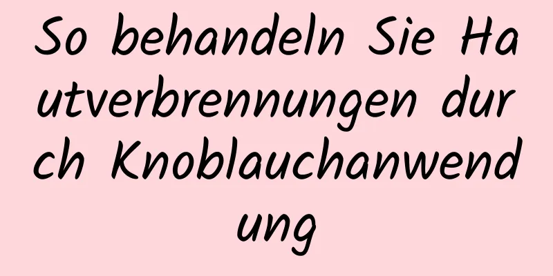 So behandeln Sie Hautverbrennungen durch Knoblauchanwendung