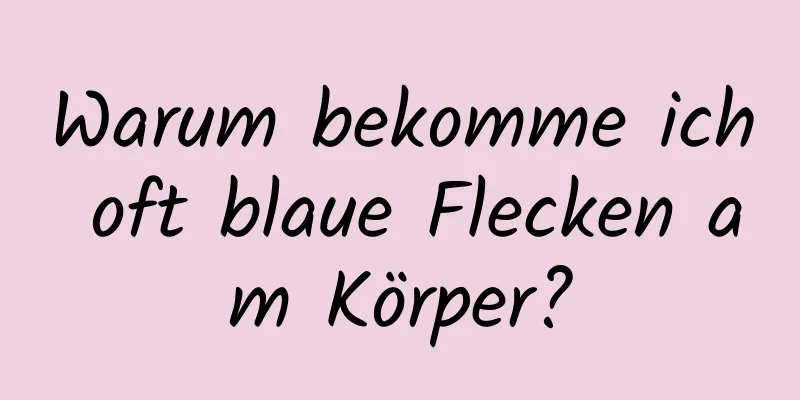 Warum bekomme ich oft blaue Flecken am Körper?