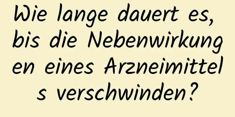 Wie lange dauert es, bis die Nebenwirkungen eines Arzneimittels verschwinden?