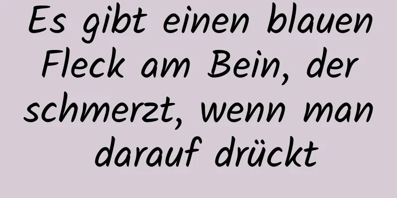 Es gibt einen blauen Fleck am Bein, der schmerzt, wenn man darauf drückt