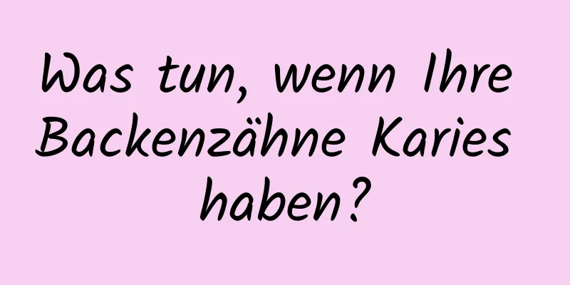 Was tun, wenn Ihre Backenzähne Karies haben?