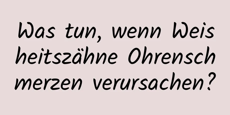 Was tun, wenn Weisheitszähne Ohrenschmerzen verursachen?