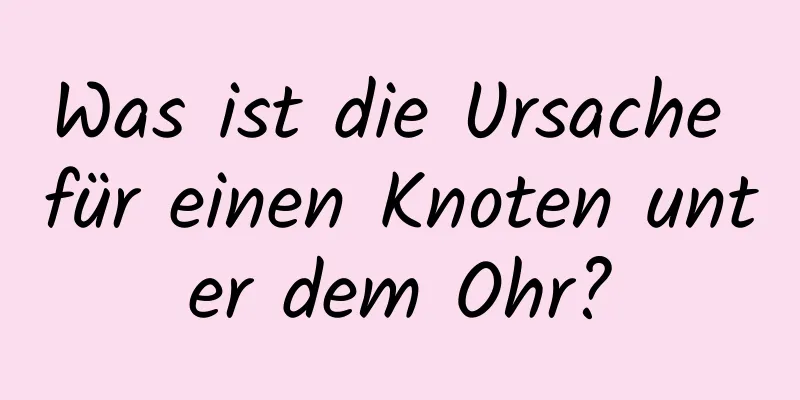 Was ist die Ursache für einen Knoten unter dem Ohr?