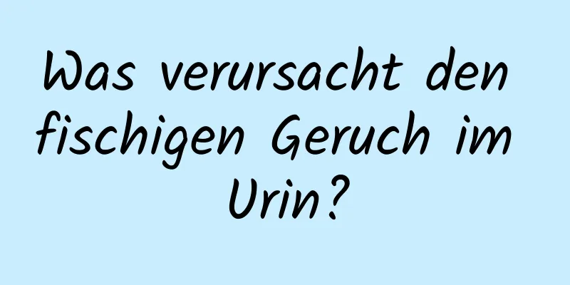 Was verursacht den fischigen Geruch im Urin?