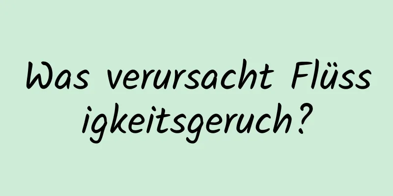 Was verursacht Flüssigkeitsgeruch?