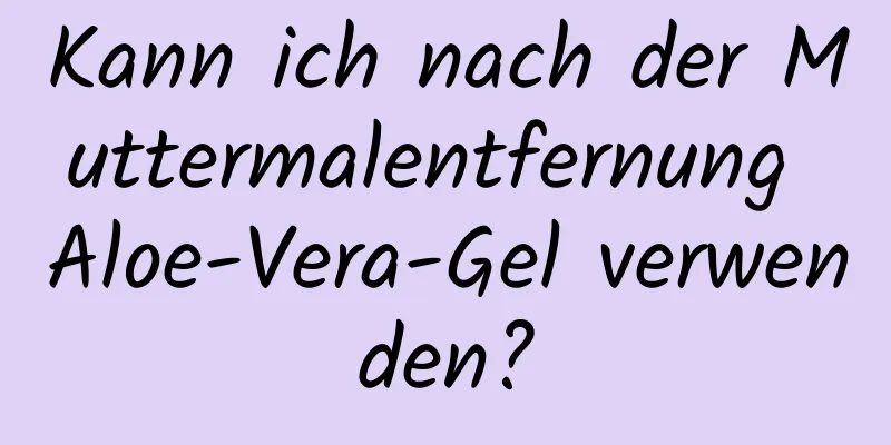 Kann ich nach der Muttermalentfernung Aloe-Vera-Gel verwenden?