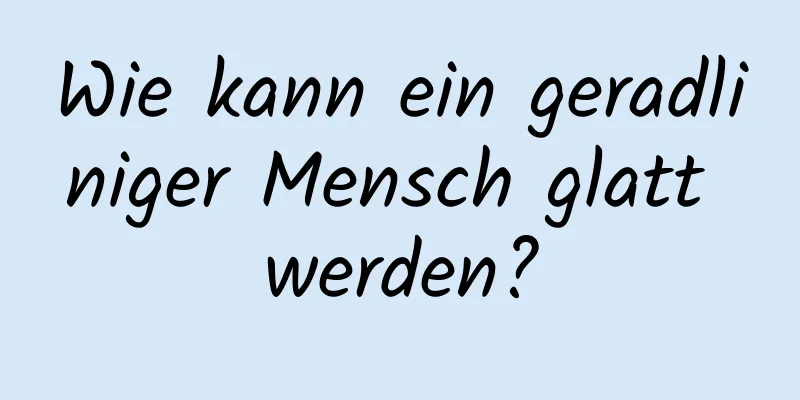 Wie kann ein geradliniger Mensch glatt werden?