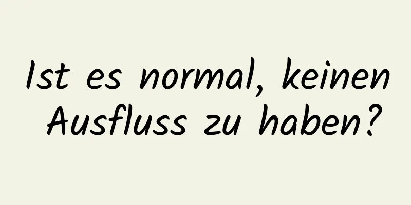 Ist es normal, keinen Ausfluss zu haben?