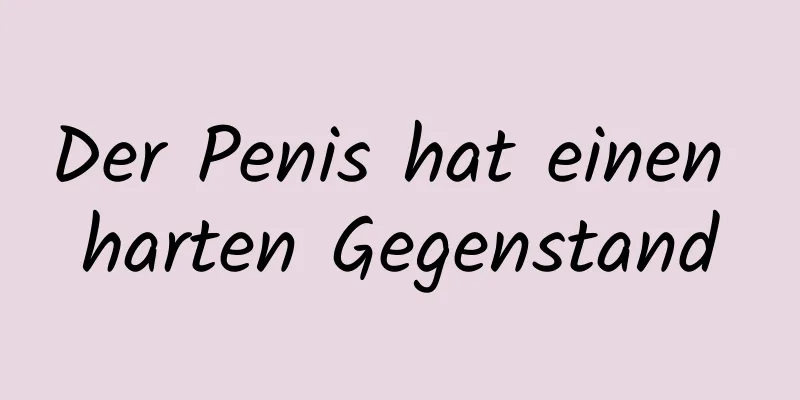 Der Penis hat einen harten Gegenstand