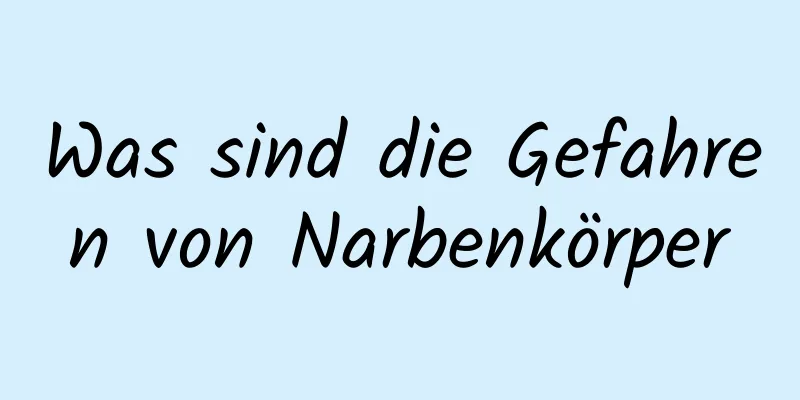 Was sind die Gefahren von Narbenkörper