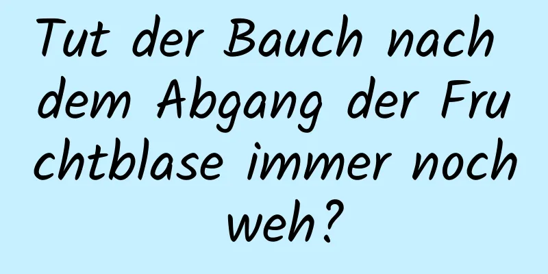 Tut der Bauch nach dem Abgang der Fruchtblase immer noch weh?