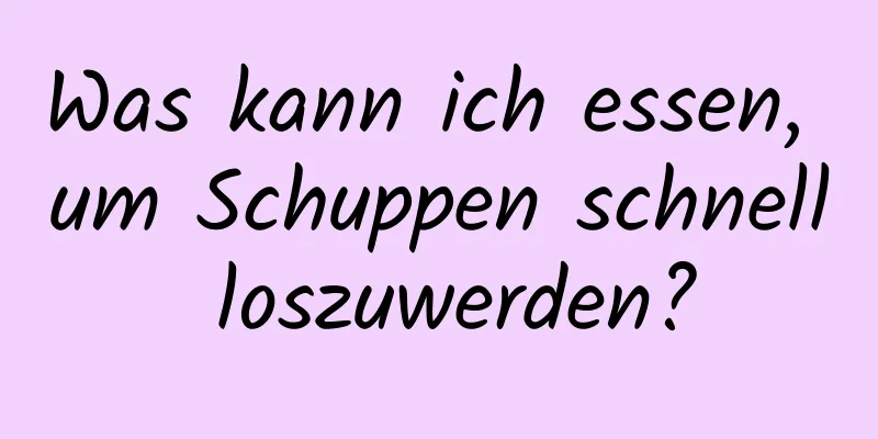 Was kann ich essen, um Schuppen schnell loszuwerden?