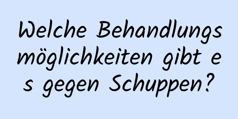 Welche Behandlungsmöglichkeiten gibt es gegen Schuppen?