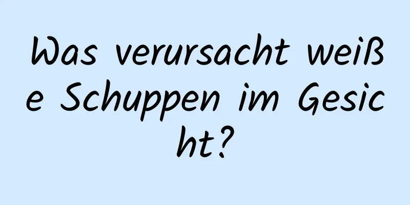 Was verursacht weiße Schuppen im Gesicht?