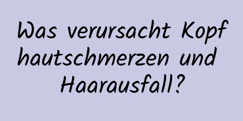 Was verursacht Kopfhautschmerzen und Haarausfall?