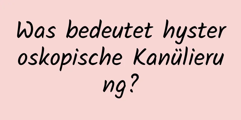 Was bedeutet hysteroskopische Kanülierung?