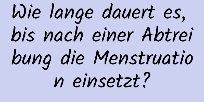 Wie lange dauert es, bis nach einer Abtreibung die Menstruation einsetzt?