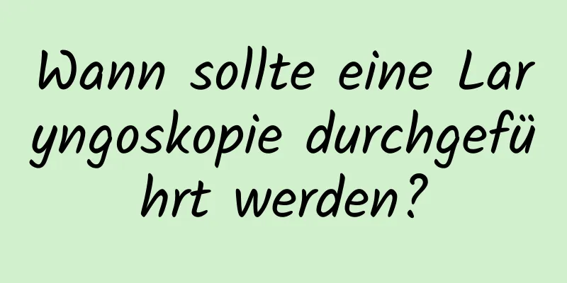 Wann sollte eine Laryngoskopie durchgeführt werden?