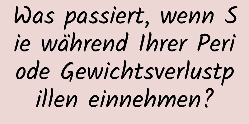 Was passiert, wenn Sie während Ihrer Periode Gewichtsverlustpillen einnehmen?