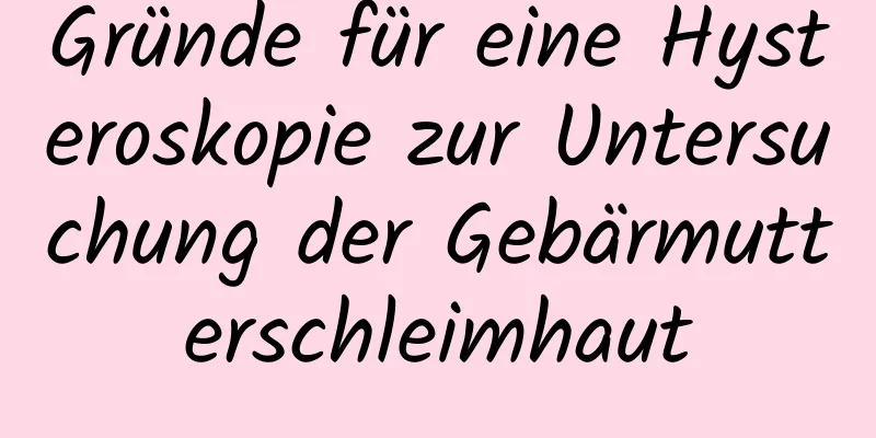 Gründe für eine Hysteroskopie zur Untersuchung der Gebärmutterschleimhaut