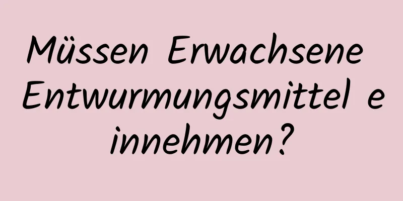 Müssen Erwachsene Entwurmungsmittel einnehmen?