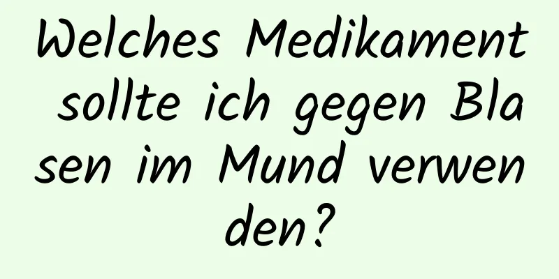 Welches Medikament sollte ich gegen Blasen im Mund verwenden?