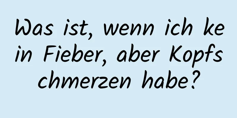 Was ist, wenn ich kein Fieber, aber Kopfschmerzen habe?