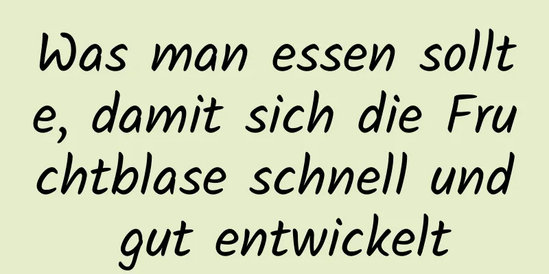 Was man essen sollte, damit sich die Fruchtblase schnell und gut entwickelt