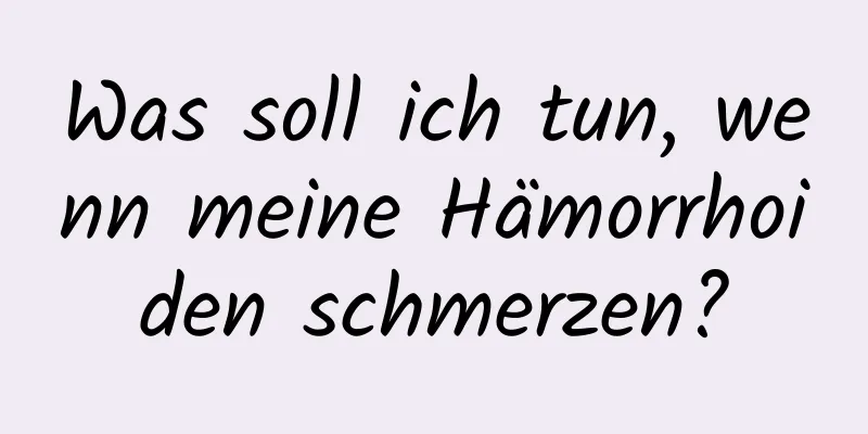 Was soll ich tun, wenn meine Hämorrhoiden schmerzen?