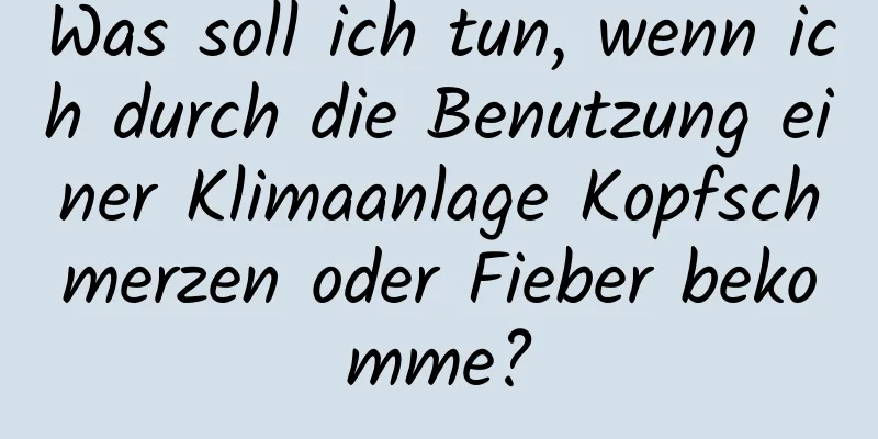 Was soll ich tun, wenn ich durch die Benutzung einer Klimaanlage Kopfschmerzen oder Fieber bekomme?