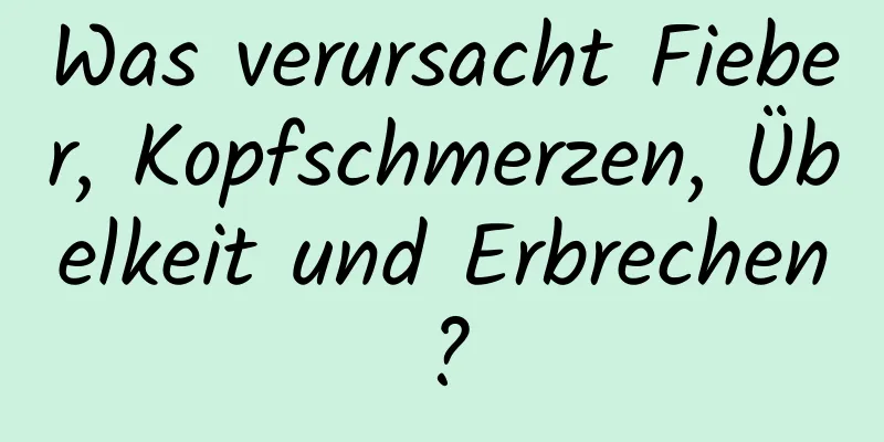 Was verursacht Fieber, Kopfschmerzen, Übelkeit und Erbrechen?