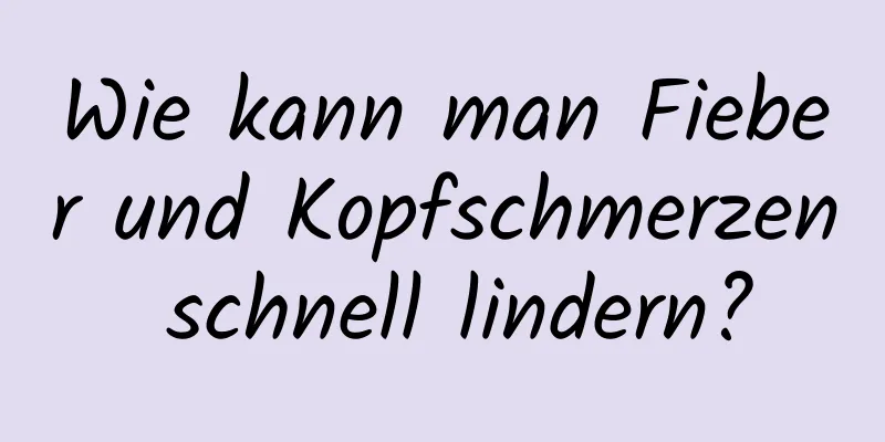 Wie kann man Fieber und Kopfschmerzen schnell lindern?