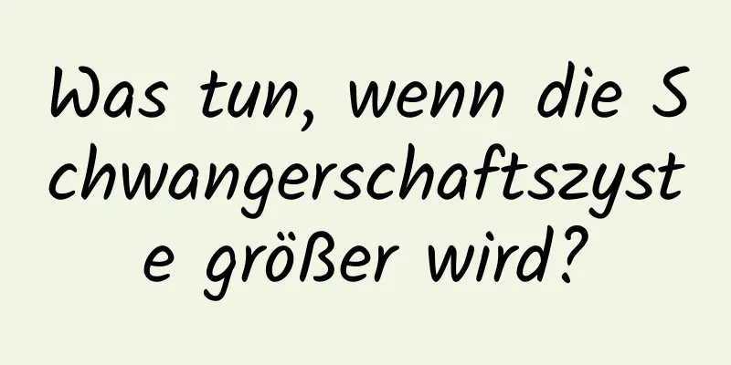 Was tun, wenn die Schwangerschaftszyste größer wird?