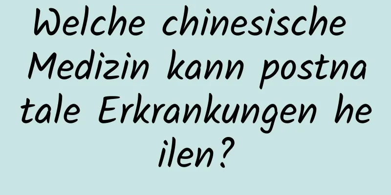 Welche chinesische Medizin kann postnatale Erkrankungen heilen?