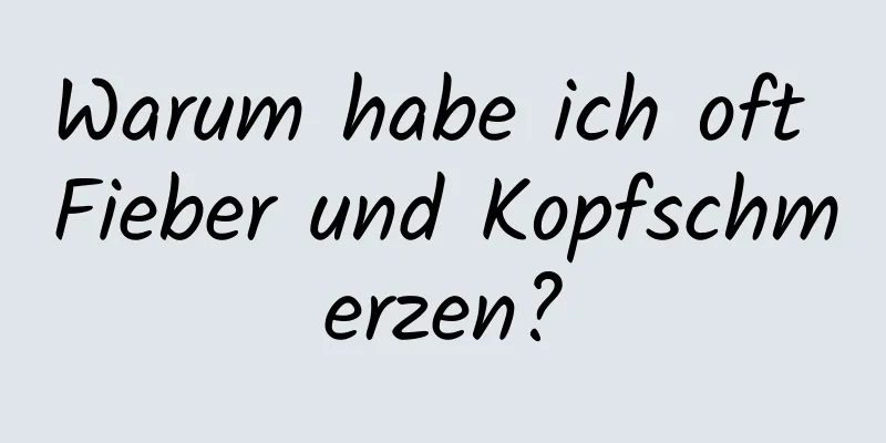 Warum habe ich oft Fieber und Kopfschmerzen?