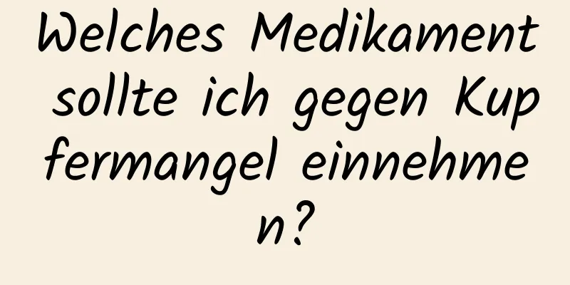 Welches Medikament sollte ich gegen Kupfermangel einnehmen?