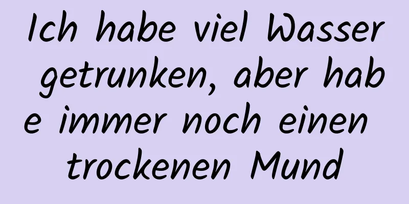 Ich habe viel Wasser getrunken, aber habe immer noch einen trockenen Mund