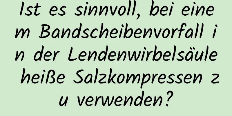 Ist es sinnvoll, bei einem Bandscheibenvorfall in der Lendenwirbelsäule heiße Salzkompressen zu verwenden?